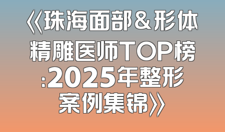 《珠海面部&形体精雕医师TOP榜：2025年整形案例集锦》