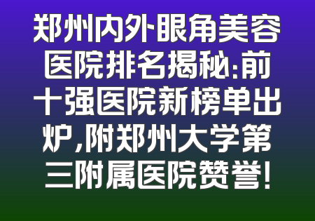 郑州内外眼角美容医院排名揭秘：前十强医院新榜单出炉，附郑州大学第三附属医院赞誉！