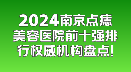2024南京点痣美容医院前十强排行权威机构盘点！