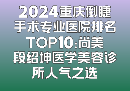 2024重庆倒睫手术专业医院排名TOP10：尚美段绍坤医学美容诊所人气之选