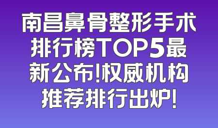 南昌鼻骨整形手术排行榜TOP5最新公布！权威机构推荐排行出炉！