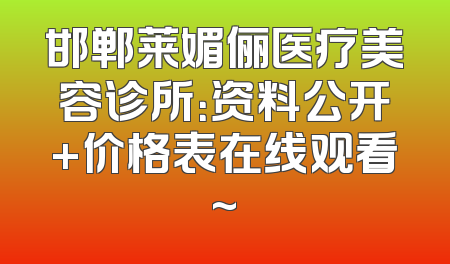 邯郸莱媚俪医疗美容诊所：资料公开+价格表在线观看~