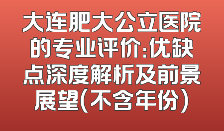 大连肥大公立医院的专业评价：优缺点深度解析及前景展望（不含年份）
