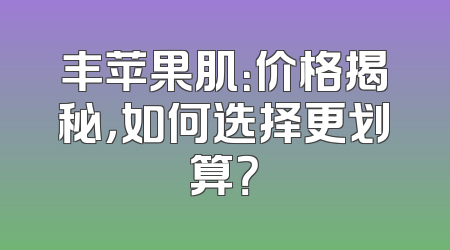 丰苹果肌：价格揭秘，如何选择更划算？