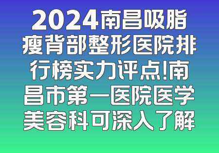 2024南昌吸脂瘦背部整形医院排行榜实力评点！南昌市第一医院医学美容科可深入了解