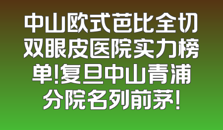 中山欧式芭比全切双眼皮医院实力榜单！复旦中山青浦分院名列前茅！