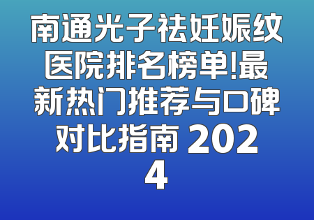南通光子祛妊娠纹医院排名榜单！最新热门推荐与口碑对比指南 2024