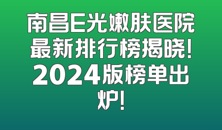南昌E光嫩肤医院最新排行榜揭晓！2024版榜单出炉！
