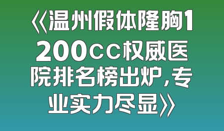《温州假体隆胸1200cc权威医院排名榜出炉，专业实力尽显》