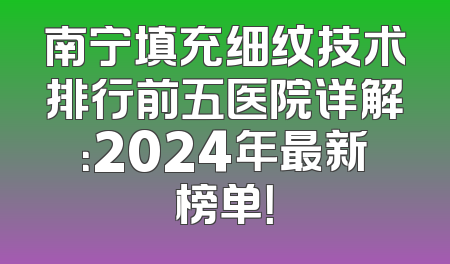 南宁填充细纹技术排行前五医院详解：2024年最新榜单！