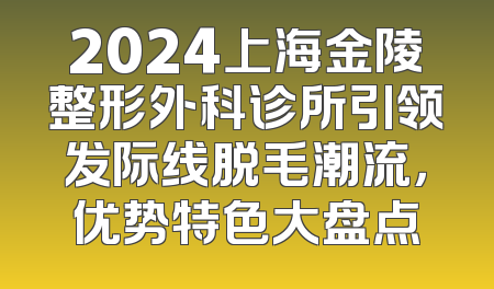 2024上海金陵整形外科诊所引领发际线脱毛潮流，优势特色大盘点