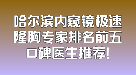 哈尔滨内窥镜极速隆胸专家排名前五口碑医生推荐！