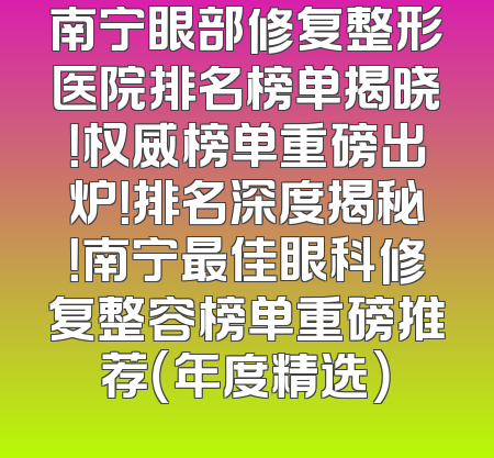 南宁眼部修复整形医院排名榜单揭晓！权威榜单重磅出炉！排名深度揭秘！南宁最佳眼科修复整容榜单重磅推荐（年度精选）