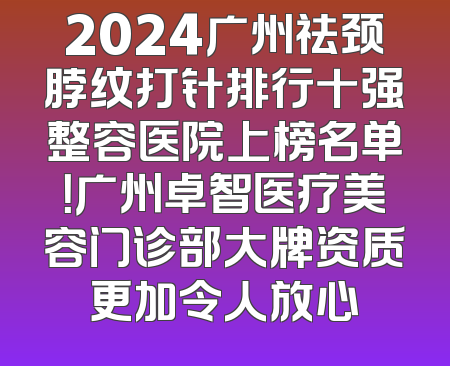 2024广州祛颈脖纹打针排行十强整容医院上榜名单！广州卓智医疗美容门诊部大牌资质更加令人放心