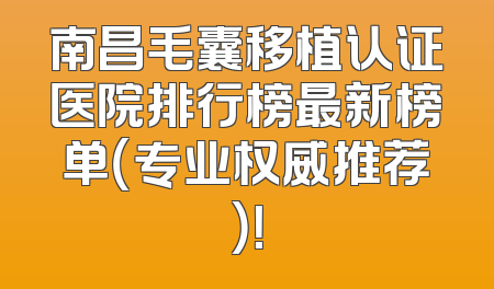 南昌毛囊移植认证医院排行榜最新榜单（专业权威推荐）！