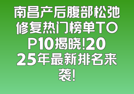 南昌产后腹部松弛修复热门榜单TOP10揭晓！2025年最新排名来袭！