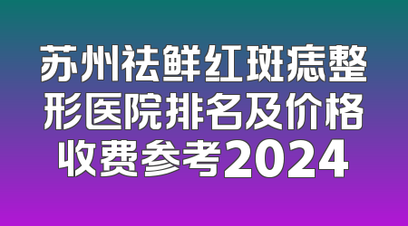 苏州祛鲜红斑痣整形医院排名及价格收费参考2024