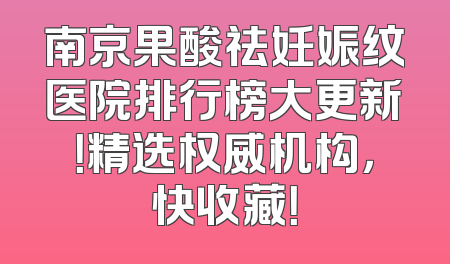 南京果酸祛妊娠纹医院排行榜大更新！精选权威机构，快收藏！