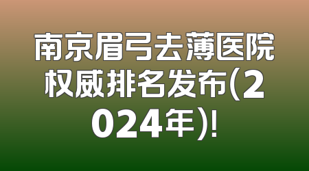 南京眉弓去薄医院权威排名发布（2024年）！