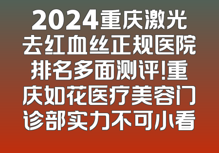 2024重庆激光去红血丝正规医院排名多面测评！重庆如花医疗美容门诊部实力不可小看