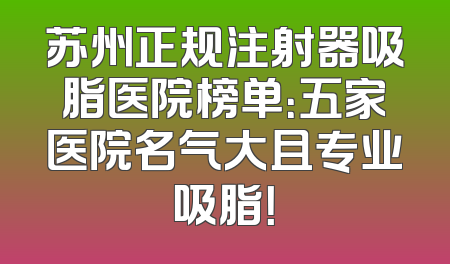 苏州正规注射器吸脂医院榜单：五家医院名气大且专业吸脂！