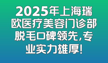 2025年上海瑞欧医疗美容门诊部脱毛口碑领先，专业实力雄厚！