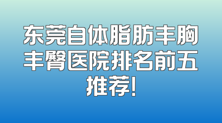东莞自体脂肪丰胸丰臀医院排名前五推荐！
