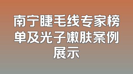 南宁睫毛线专家榜单及光子嫩肤案例展示
