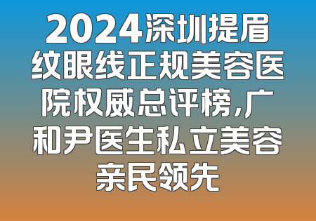 2024深圳提眉纹眼线正规美容医院权威总评榜，广和尹医生私立美容亲民领先
