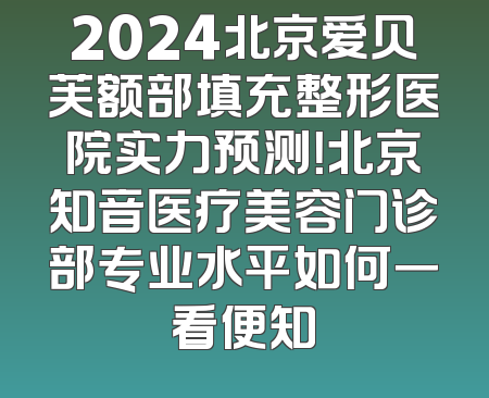 2024北京爱贝芙额部填充整形医院实力预测！北京知音医疗美容门诊部专业水平如何一看便知
