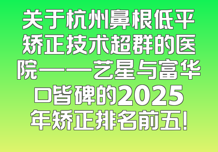 关于杭州鼻根低平矫正技术超群的医院——艺星与富华口皆碑的2025年矫正排名前五!