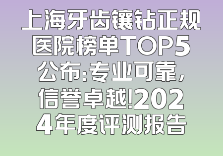上海牙齿镶钻正规医院榜单TOP5公布：专业可靠，信誉卓越！2024年度评测报告