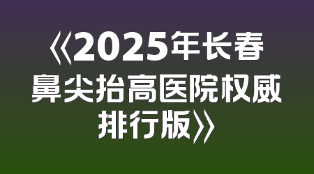 《2025年长春鼻尖抬高医院权威排行版》