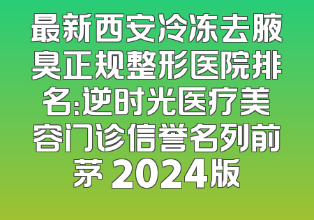 最新西安冷冻去腋臭正规整形医院排名：逆时光医疗美容门诊信誉名列前茅 2024版