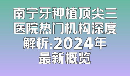 南宁牙种植顶尖三医院热门机构深度解析：2024年最新概览