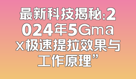 最新科技揭秘：2024年5Gmax极速提拉效果与工作原理”