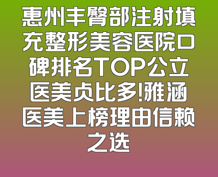 惠州丰臀部注射填充整形美容医院口碑排名TOP公立医美占比多！雅涵医美上榜理由信赖之选