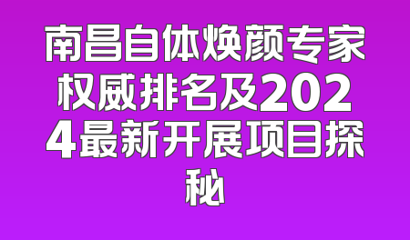 南昌自体焕颜专家权威排名及2024最新开展项目探秘