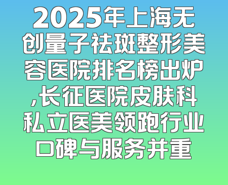2025年上海无创量子祛斑整形美容医院排名榜出炉，长征医院皮肤科私立医美领跑行业口碑与服务并重