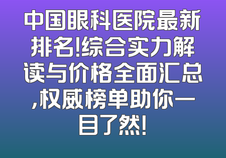中国眼科医院最新排名！综合实力解读与价格全面汇总，权威榜单助你一目了然！