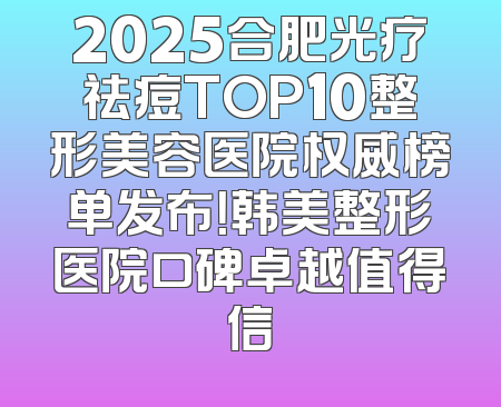 2025合肥光疗祛痘TOP10整形美容医院权威榜单发布！韩美整形医院口碑卓越值得信