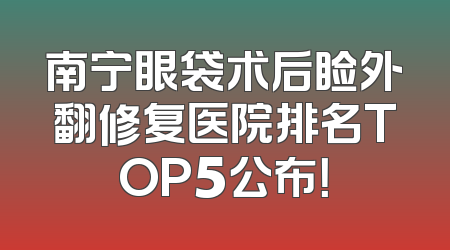 南宁眼袋术后睑外翻修复医院排名TOP5公布！