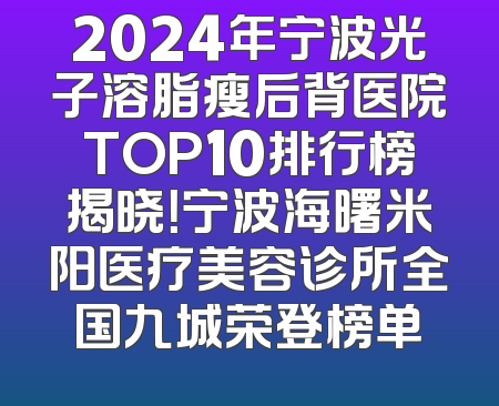 2024年宁波光子溶脂瘦后背医院TOP10排行榜揭晓！宁波海曙米阳医疗美容诊所全国九城荣登榜单