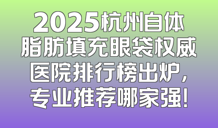 2025杭州自体脂肪填充眼袋权威医院排行榜出炉，专业推荐哪家强！
