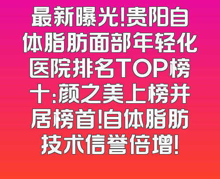 最新曝光！贵阳自体脂肪面部年轻化医院排名TOP榜十：颜之美上榜并居榜首！自体脂肪技术信誉倍增！