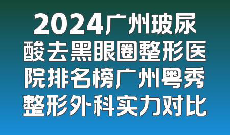 2024广州玻尿酸去黑眼圈整形医院排名榜广州粤秀整形外科实力对比