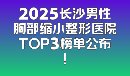 2025长沙男性胸部缩小整形医院TOP3榜单公布！