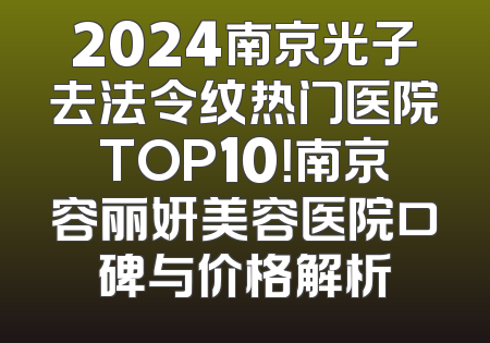 2024南京光子去法令纹热门医院TOP10！南京容丽妍美容医院口碑与价格解析