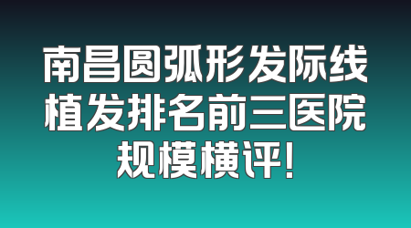 南昌圆弧形发际线植发排名前三医院规模横评！