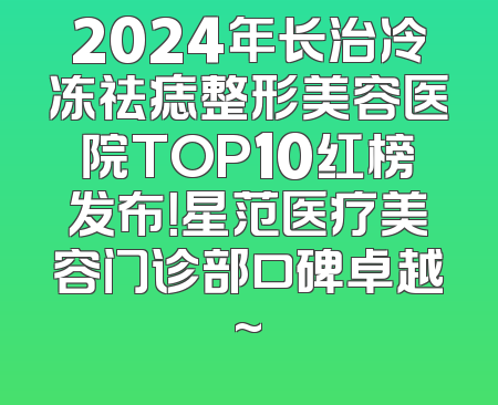 2024年长治冷冻祛痣整形美容医院TOP10红榜发布！星范医疗美容门诊部口碑卓越~
